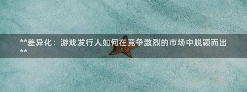 新城平台注册登录地址：**差异化：游戏发行人如何在竞争激烈的市场中脱颖而出
**