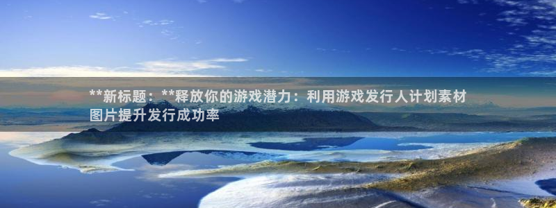 新城平台官网首页入口：**新标题：**释放你的游戏潜力：利用游戏发行人计划素材
图片提升发行成功率