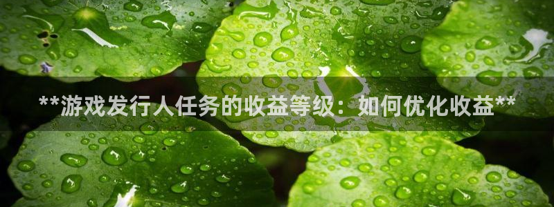 新城平台官网注册账号：**游戏发行人任务的收益等级：如何优化收益**