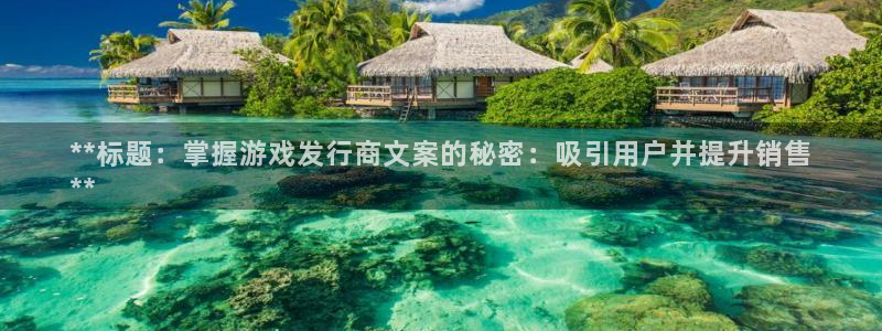 新城平台线路登录不上去怎么回事呢：**标题：掌握游戏发行商文案的秘密：吸引用户并提升销售
**