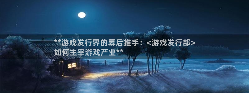 新城平台注册网址是多少：**游戏发行界的幕后推手：<游戏发行部>
如何主宰游戏产业**