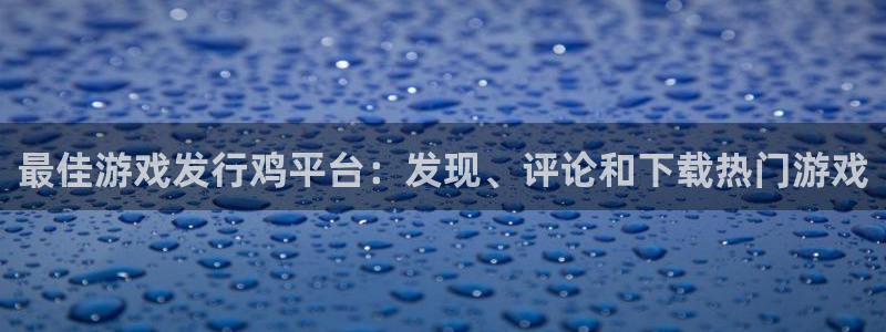 新城平台价7O777：最佳游戏发行鸡平台：发现、评论和下载热门游戏