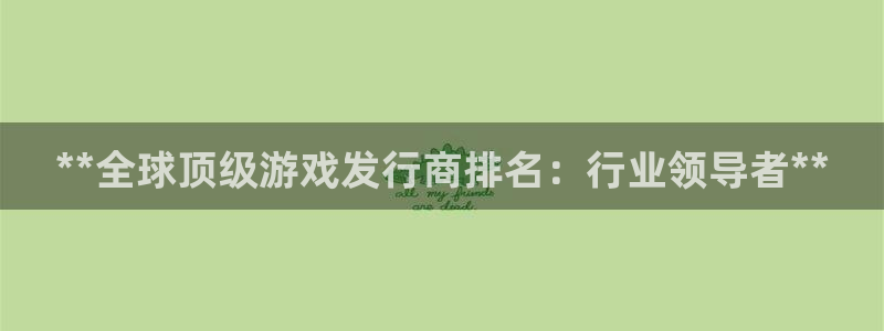 新城平台主管：**全球顶级游戏发行商排名：行业领导者**