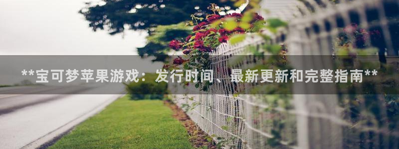 新城平台登陆：**宝可梦苹果游戏：发行时间、最新更新和完整指南**