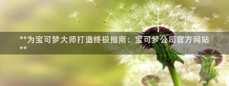 新城平台足7O777：**为宝可梦大师打造终极指南：宝可梦公司官方网站
**