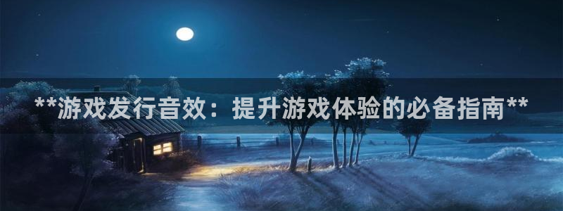 新城平台足7O777：**游戏发行音效：提升游戏体验的必备指南**