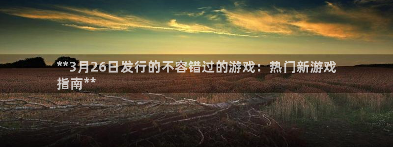 新城平台官网首页入口：**3月26日发行的不容错过的游戏：热门新游戏
指南**