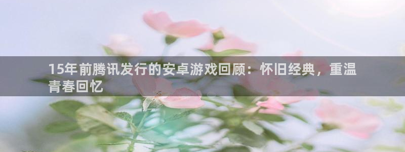 新城平台注册流程视频：15年前腾讯发行的安卓游戏回顾：怀旧经典，重温
青春回忆