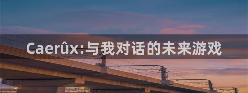 新城平台代理电话：Caerûx:与我对话的未来游戏