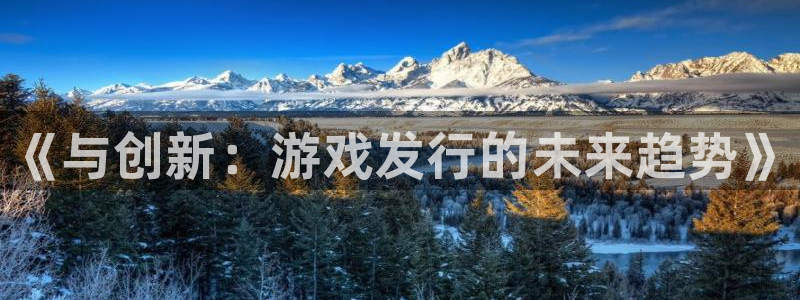 新城平台负责人是谁：《与创新：游戏发行的未来趋势》