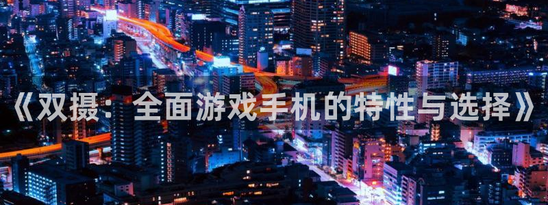新城平台官网注册：《双摄：全面游戏手机的特性与选择》