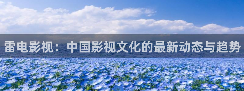 三妹影院在线：雷电影视：中国影视文化的最新动态与趋势
