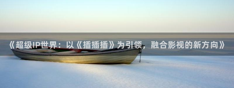 三妹影院在线观看：《超级IP世界：以《插插插》为引领，融合影视的新方向》