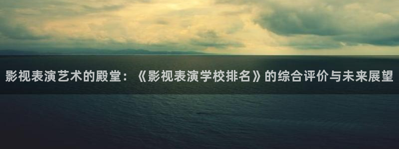 三妹影院免费观看：影视表演艺术的殿堂：《影视表演学校排名》的综合评价与未来展望